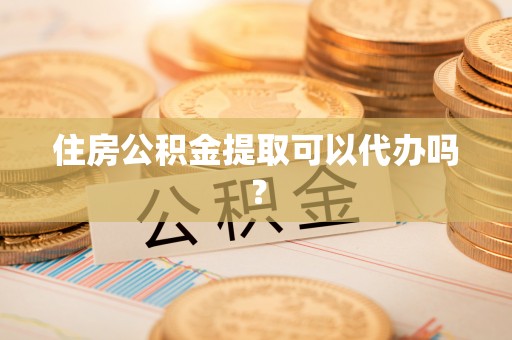 资中住房公积金提取可以代办吗？