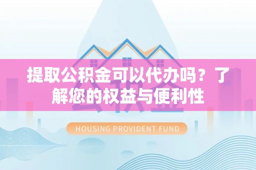 资中提取公积金可以代办吗？了解您的权益与便利性
