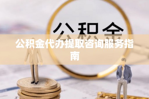 资中公积金代办提取咨询服务指南