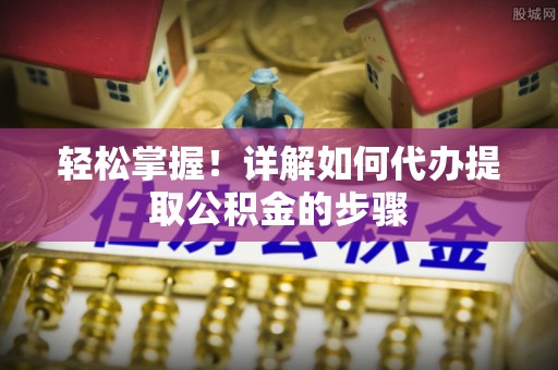 资中轻松掌握！详解如何代办提取公积金的步骤