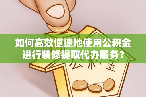 资中如何高效便捷地使用公积金进行装修提取代办服务？