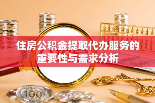 资中住房公积金提取代办服务的重要性与需求分析