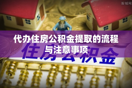 资中代办住房公积金提取的流程与注意事项