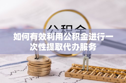 资中如何有效利用公积金进行一次性提取代办服务