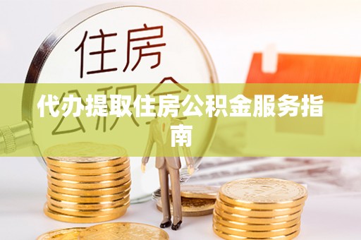 资中代办提取住房公积金服务指南