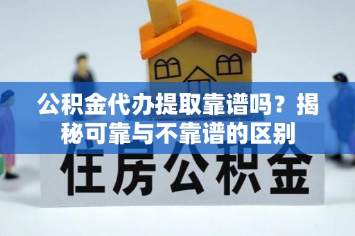 资中公积金代办提取靠谱吗？揭秘可靠与不靠谱的区别