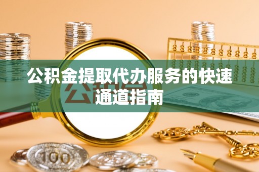 资中公积金提取代办服务的快速通道指南