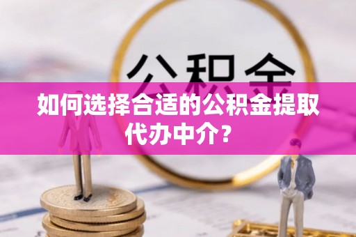 资中如何选择合适的公积金提取代办中介？