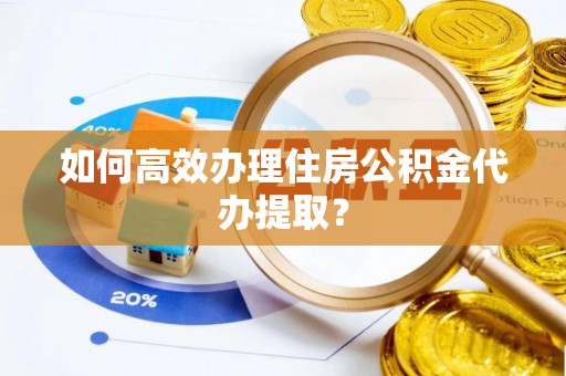 资中如何高效办理住房公积金代办提取？