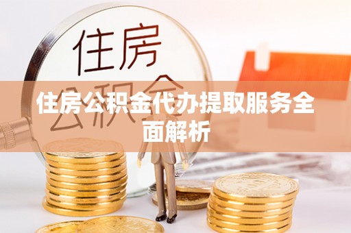 资中住房公积金代办提取服务全面解析