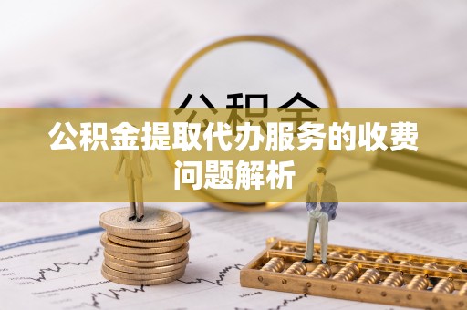 资中公积金提取代办服务的收费问题解析