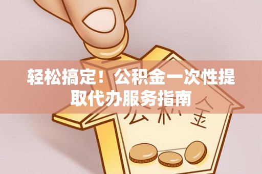 资中轻松搞定！公积金一次性提取代办服务指南