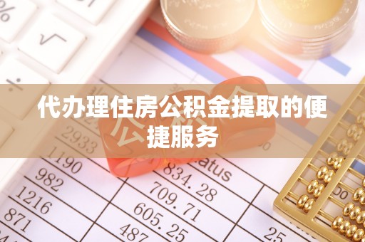 资中代办理住房公积金提取的便捷服务