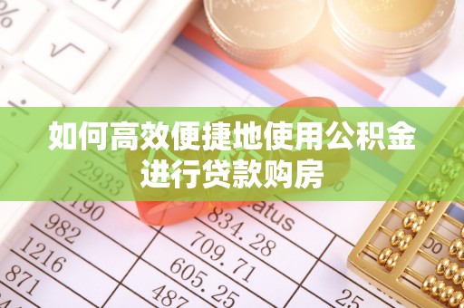 资中如何高效便捷地使用公积金进行贷款购房