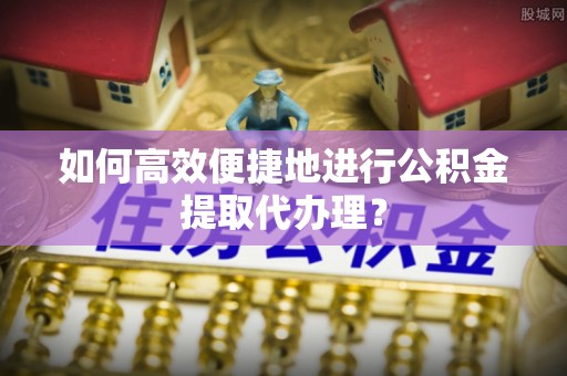 资中如何高效便捷地进行公积金提取代办理？