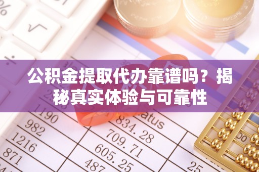 资中公积金提取代办靠谱吗？揭秘真实体验与可靠性