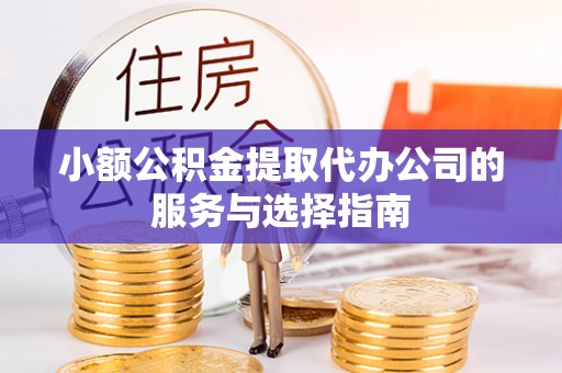 资中小额公积金提取代办公司的服务与选择指南
