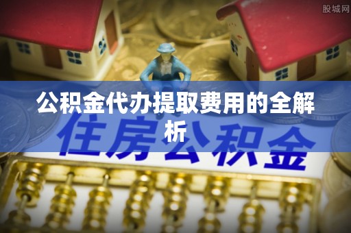 资中公积金代办提取费用的全解析