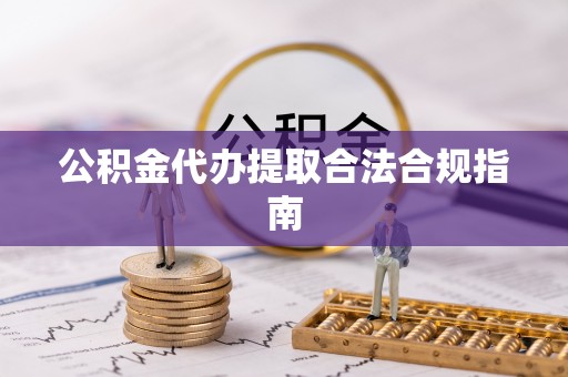 资中公积金代办提取合法合规指南