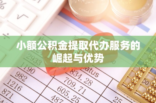 资中小额公积金提取代办服务的崛起与优势